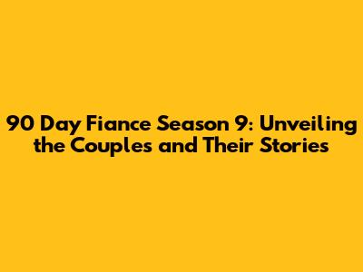 90 Day Fiance Season 9: Unveiling the Couples and Their Stories