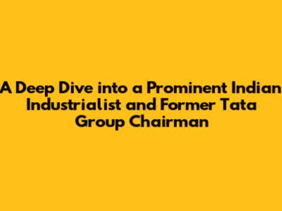 A Deep Dive into a Prominent Indian Industrialist and Former Tata Group Chairman