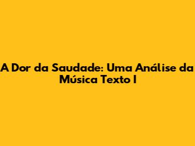 A Dor da Saudade: Uma Análise da Música 'Texto I'