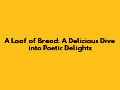 A Loaf of Bread: A Delicious Dive into Poetic Delights