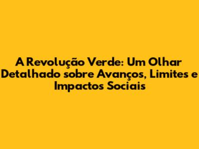 A Revolução Verde: Um Olhar Detalhado sobre Avanços, Limites e Impactos Sociais