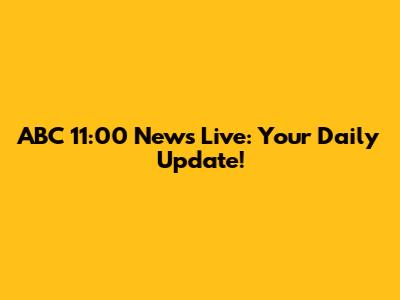 ABC 11:00 News Live: Your Daily Update!