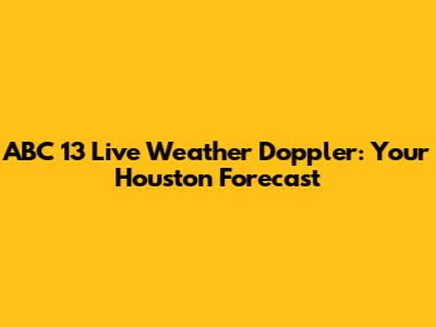 ABC 13 Live Weather Doppler: Your Houston Forecast