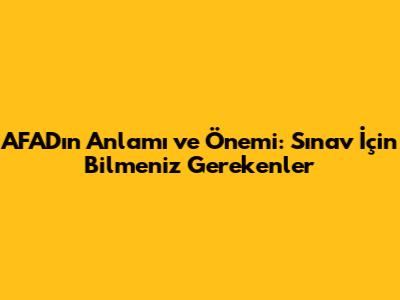 AFAD'ın Anlamı ve Önemi: Sınav İçin Bilmeniz Gerekenler