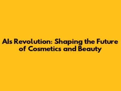 AI's Revolution: Shaping the Future of Cosmetics and Beauty