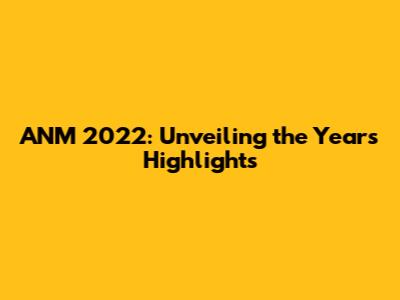 ANM 2022: Unveiling the Year's Highlights
