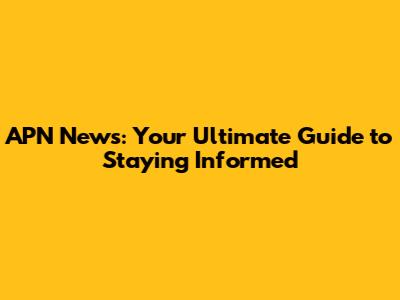 APN News: Your Ultimate Guide to Staying Informed