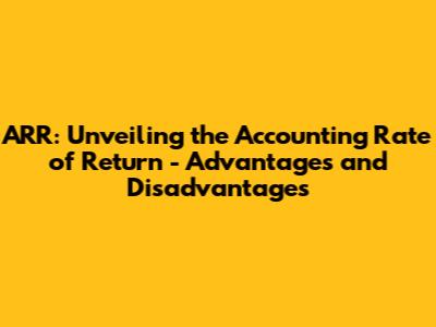 ARR: Unveiling the Accounting Rate of Return - Advantages and Disadvantages