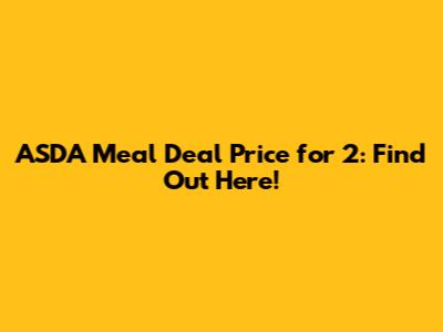 ASDA Meal Deal Price for 2: Find Out Here!