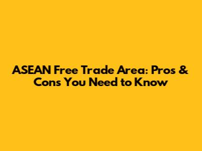 ASEAN Free Trade Area: Pros & Cons You Need to Know