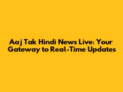 Aaj Tak Hindi News Live: Your Gateway to Real-Time Updates