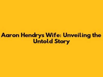 Aaron Hendry's Wife: Unveiling the Untold Story