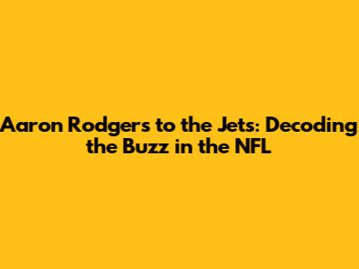 Aaron Rodgers to the Jets: Decoding the Buzz in the NFL