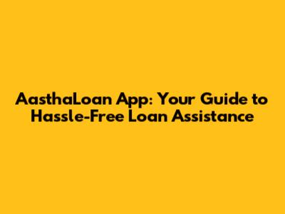 AasthaLoan App: Your Guide to Hassle-Free Loan Assistance