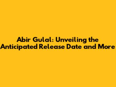 Abir Gulal: Unveiling the Anticipated Release Date and More