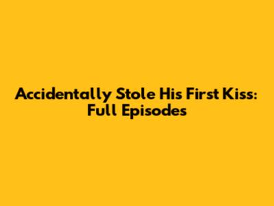 Accidentally Stole His First Kiss: Full Episodes