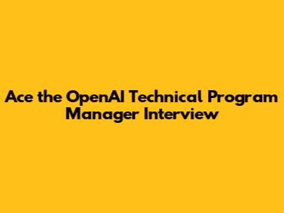 Ace the OpenAI Technical Program Manager Interview