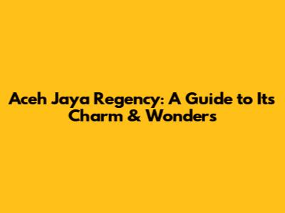 Aceh Jaya Regency: A Guide to Its Charm & Wonders