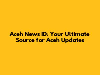 Aceh News ID: Your Ultimate Source for Aceh Updates