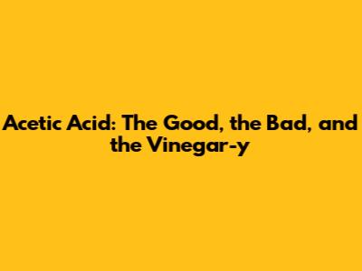 Acetic Acid: The Good, the Bad, and the Vinegar-y