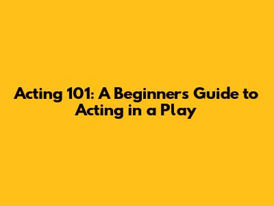 Acting 101: A Beginner's Guide to Acting in a Play