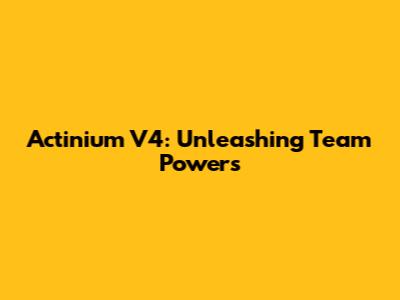 Actinium V4: Unleashing Team Powers