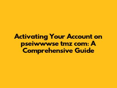 Activating Your Account on pseiwwwse tmz com: A Comprehensive Guide