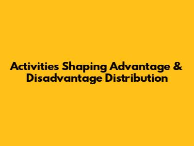 Activities Shaping Advantage & Disadvantage Distribution