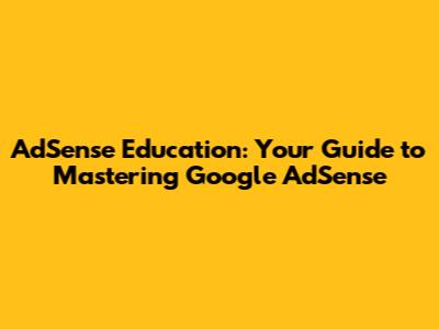 AdSense Education: Your Guide to Mastering Google AdSense