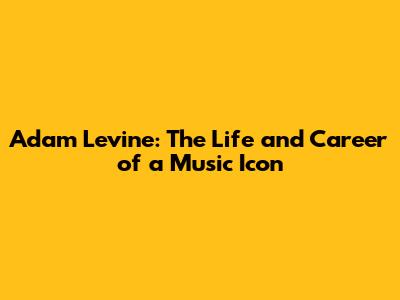 Adam Levine: The Life and Career of a Music Icon