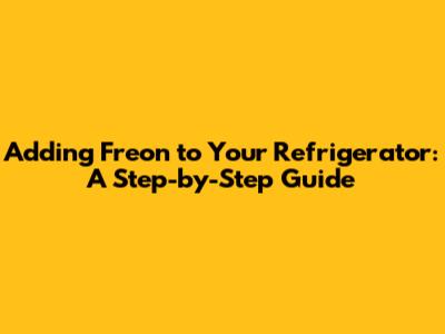 Adding Freon to Your Refrigerator: A Step-by-Step Guide