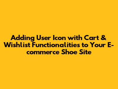 Adding User Icon with Cart & Wishlist Functionalities to Your E-commerce Shoe Site