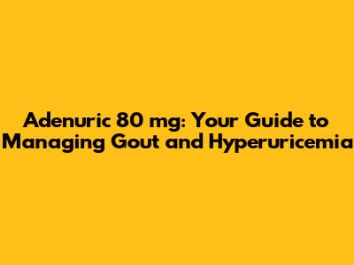 Adenuric 80 mg: Your Guide to Managing Gout and Hyperuricemia