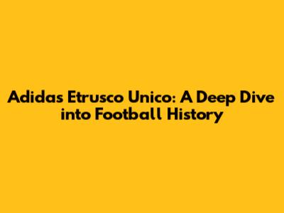 Adidas Etrusco Unico: A Deep Dive into Football History