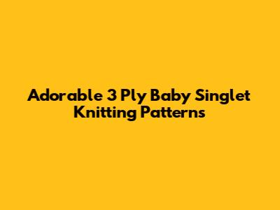 Adorable 3 Ply Baby Singlet Knitting Patterns