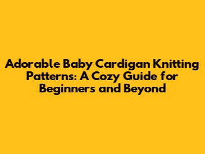 Adorable Baby Cardigan Knitting Patterns: A Cozy Guide for Beginners and Beyond