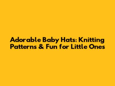 Adorable Baby Hats: Knitting Patterns & Fun for Little Ones
