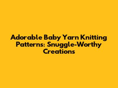 Adorable Baby Yarn Knitting Patterns: Snuggle-Worthy Creations