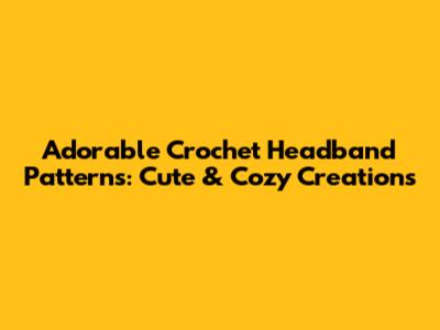 Adorable Crochet Headband Patterns: Cute & Cozy Creations