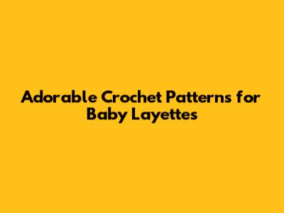 Adorable Crochet Patterns for Baby Layettes