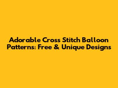 Adorable Cross Stitch Balloon Patterns: Free & Unique Designs