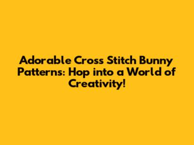 Adorable Cross Stitch Bunny Patterns: Hop into a World of Creativity!
