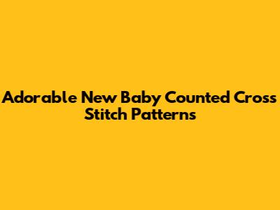 Adorable New Baby Counted Cross Stitch Patterns