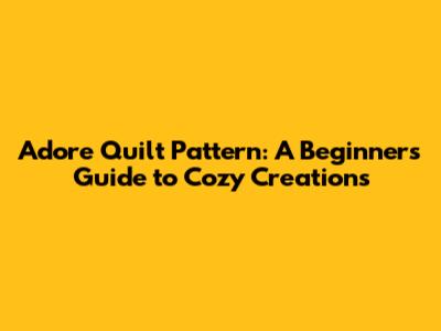 Adore Quilt Pattern: A Beginner's Guide to Cozy Creations