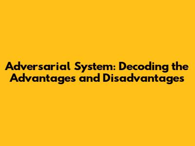 Adversarial System: Decoding the Advantages and Disadvantages