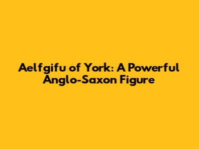 Aelfgifu of York: A Powerful Anglo-Saxon Figure