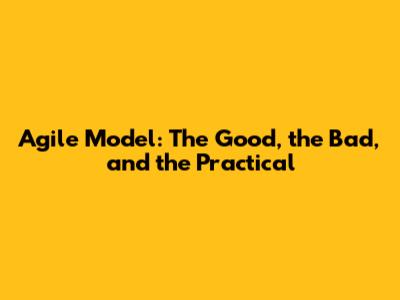 Agile Model: The Good, the Bad, and the Practical