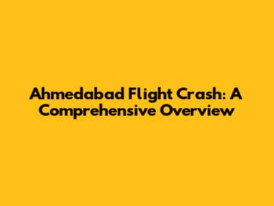 Ahmedabad Flight Crash: A Comprehensive Overview