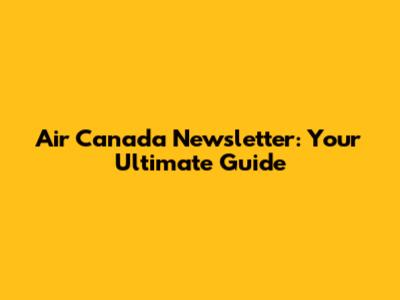Air Canada Newsletter: Your Ultimate Guide