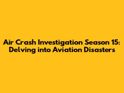 Air Crash Investigation Season 15: Delving into Aviation Disasters